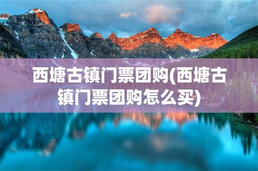 西塘古镇门票团购(西塘古镇门票团购怎么买)