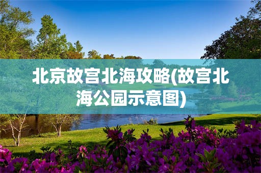 北京故宫北海攻略(故宫北海公园示意图)