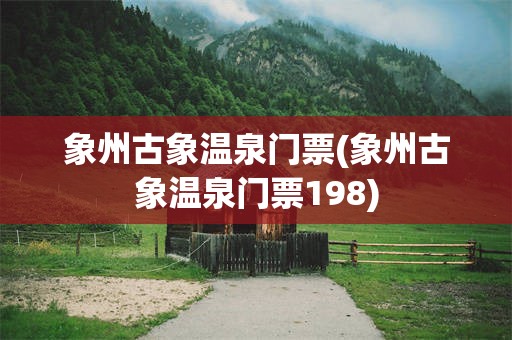象州古象温泉门票(象州古象温泉门票198)