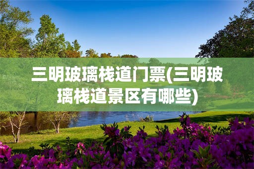 三明玻璃栈道门票(三明玻璃栈道景区有哪些)