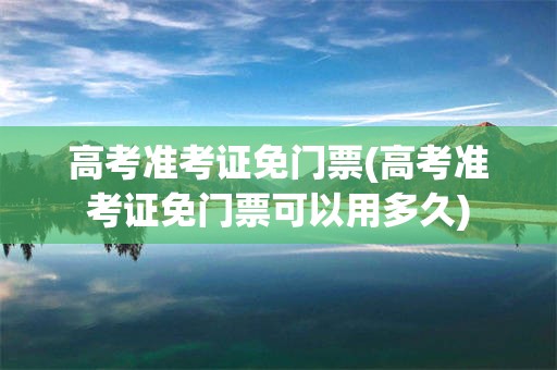 高考准考证免门票(高考准考证免门票可以用多久)