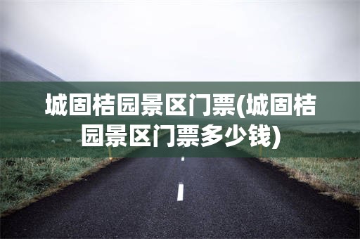 城固桔园景区门票(城固桔园景区门票多少钱)