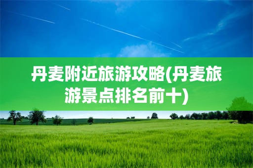 丹麦附近旅游攻略(丹麦旅游景点排名前十)
