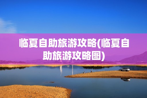 临夏自助旅游攻略(临夏自助旅游攻略图)