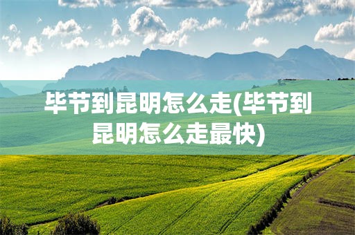 毕节到昆明怎么走(毕节到昆明怎么走最快)