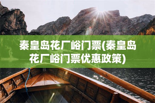 秦皇岛花厂峪门票(秦皇岛花厂峪门票优惠政策)