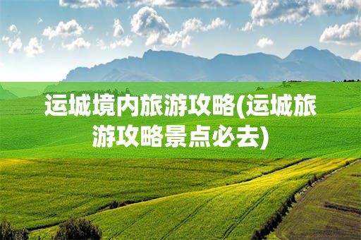 运城境内旅游攻略(运城旅游攻略景点必去)