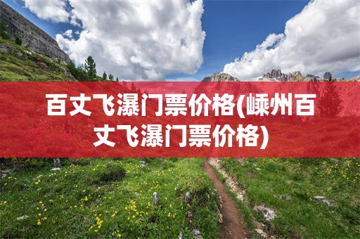 百丈飞瀑门票价格(嵊州百丈飞瀑门票价格)