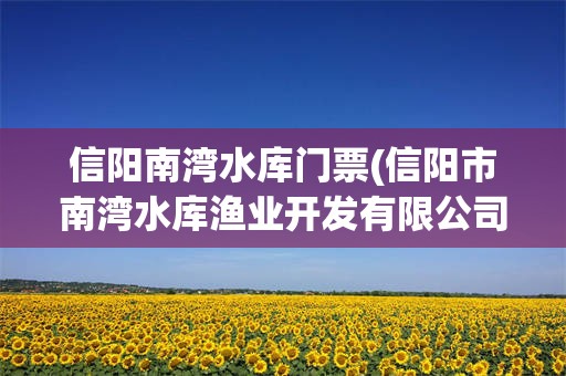 信阳南湾水库门票(信阳市南湾水库渔业开发有限公司)