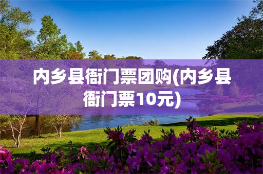 内乡县衙门票团购(内乡县衙门票10元)