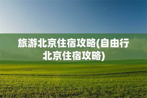 旅游北京住宿攻略(自由行北京住宿攻略)