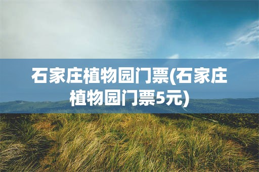 石家庄植物园门票(石家庄植物园门票5元)