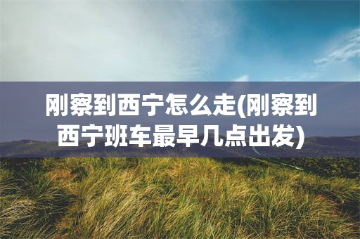 刚察到西宁怎么走(刚察到西宁班车最早几点出发)