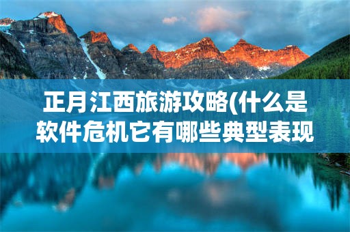 正月江西旅游攻略(什么是软件危机它有哪些典型表现)