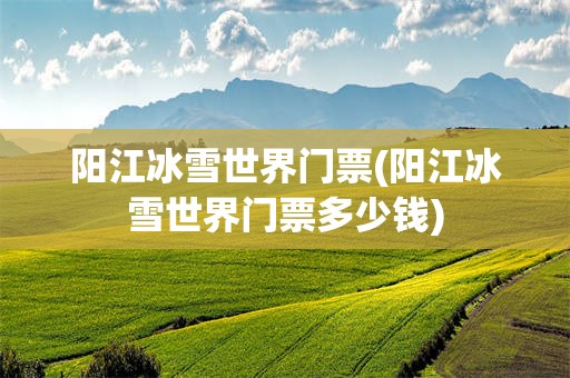 阳江冰雪世界门票(阳江冰雪世界门票多少钱)
