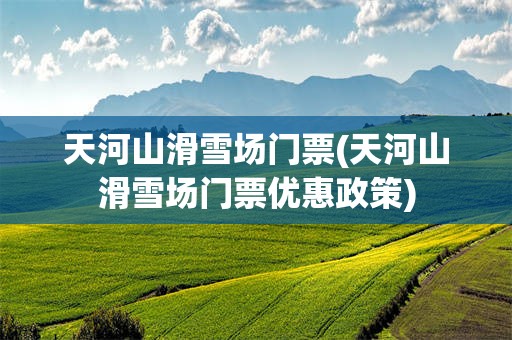 天河山滑雪场门票(天河山滑雪场门票优惠政策)