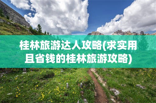 桂林旅游达人攻略(求实用且省钱的桂林旅游攻略)