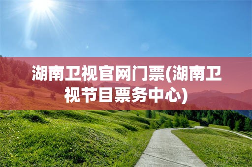 湖南卫视官网门票(湖南卫视节目票务中心)