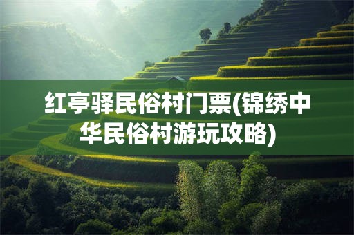 红亭驿民俗村门票(锦绣中华民俗村游玩攻略)