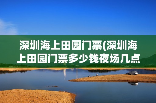 深圳海上田园门票(深圳海上田园门票多少钱夜场几点到几点)