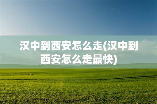 汉中到西安怎么走(汉中到西安怎么走最快)