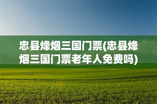 忠县烽烟三国门票(忠县烽烟三国门票老年人免费吗)