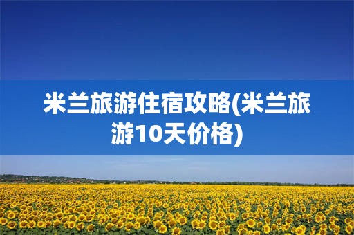 米兰旅游住宿攻略(米兰旅游10天价格)