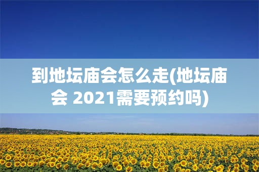 到地坛庙会怎么走(地坛庙会 2021需要预约吗)