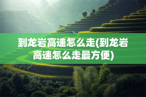 到龙岩高速怎么走(到龙岩高速怎么走最方便)