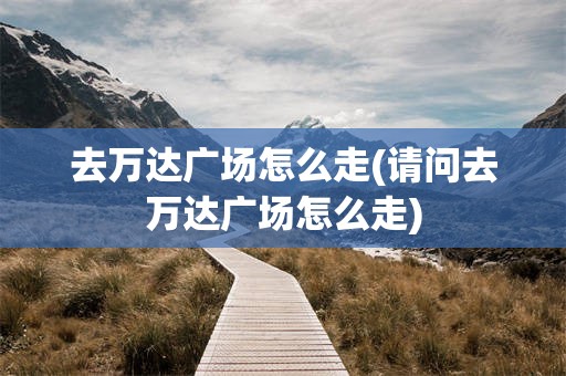 去万达广场怎么走(请问去万达广场怎么走)