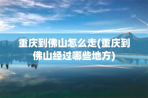 重庆到佛山怎么走(重庆到佛山经过哪些地方)
