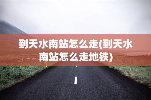 到天水南站怎么走(到天水南站怎么走地铁)