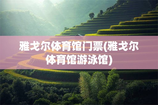 雅戈尔体育馆门票(雅戈尔体育馆游泳馆)