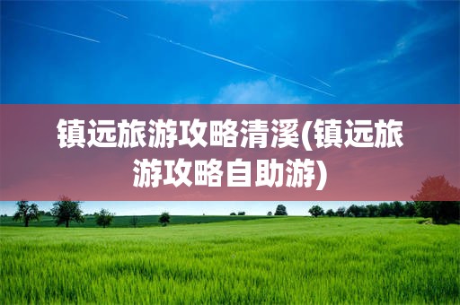 镇远旅游攻略清溪(镇远旅游攻略自助游)
