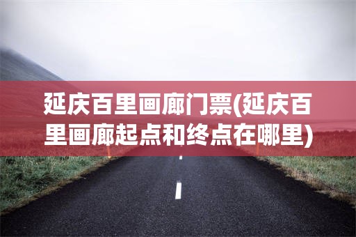 延庆百里画廊门票(延庆百里画廊起点和终点在哪里)