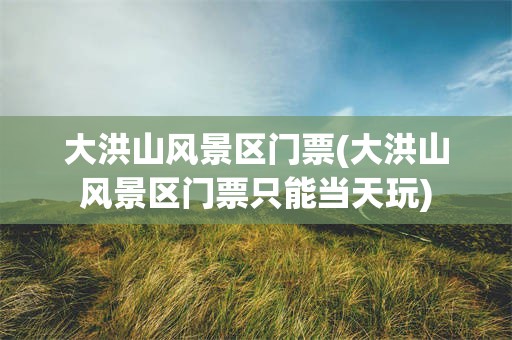 大洪山风景区门票(大洪山风景区门票只能当天玩)