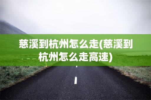 慈溪到杭州怎么走(慈溪到杭州怎么走高速)