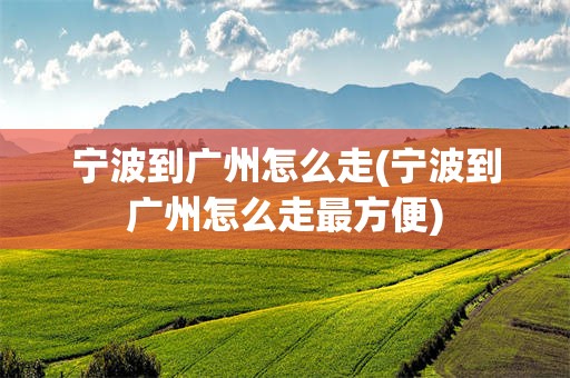 宁波到广州怎么走(宁波到广州怎么走最方便)