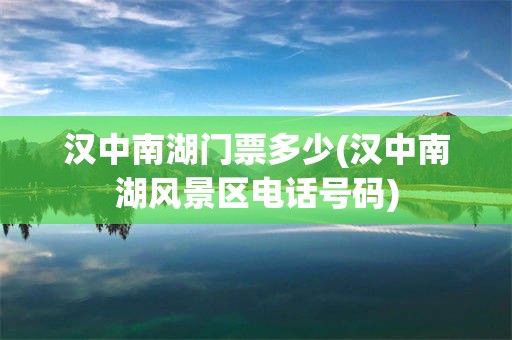 汉中南湖门票多少(汉中南湖风景区电话号码)
