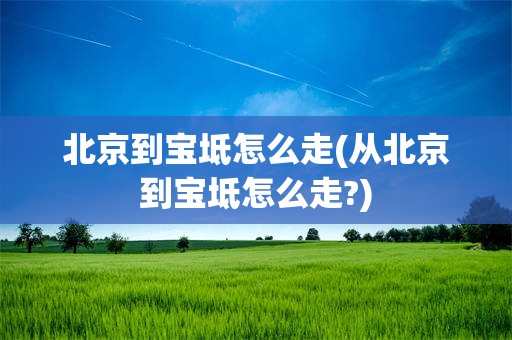 北京到宝坻怎么走(从北京到宝坻怎么走?)