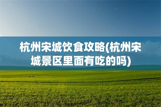 杭州宋城饮食攻略(杭州宋城景区里面有吃的吗)