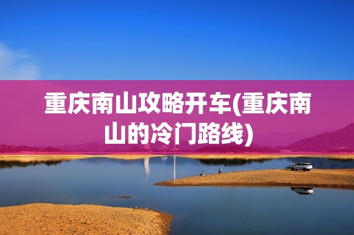重庆南山攻略开车(重庆南山的冷门路线)