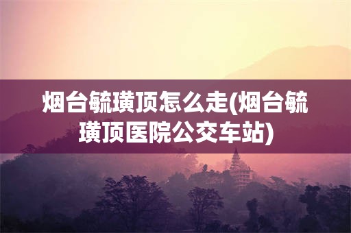 烟台毓璜顶怎么走(烟台毓璜顶医院公交车站)