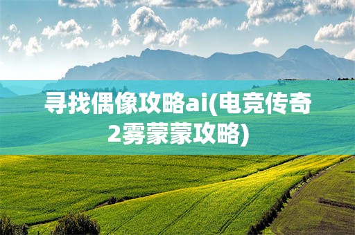 寻找偶像攻略ai(电竞传奇2雾蒙蒙攻略)
