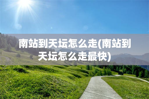 南站到天坛怎么走(南站到天坛怎么走最快)