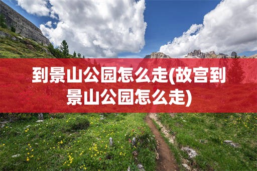 到景山公园怎么走(故宫到景山公园怎么走)