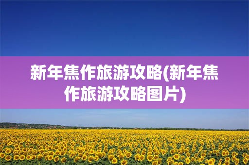 新年焦作旅游攻略(新年焦作旅游攻略图片)