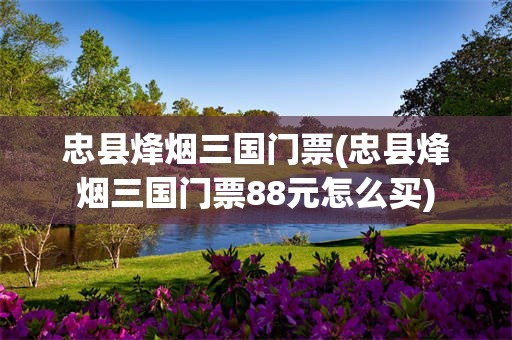 忠县烽烟三国门票(忠县烽烟三国门票88元怎么买)