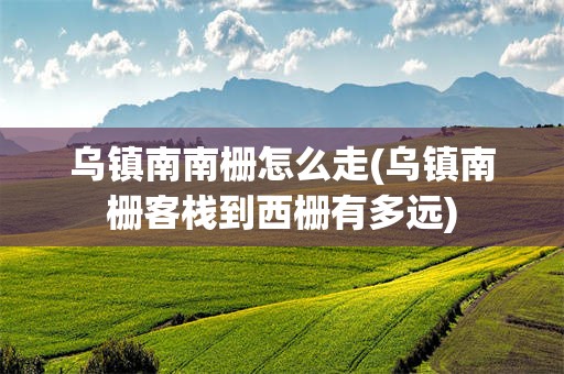 乌镇南南栅怎么走(乌镇南栅客栈到西栅有多远)