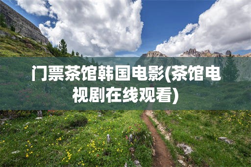 门票茶馆韩国电影(茶馆电视剧在线观看)